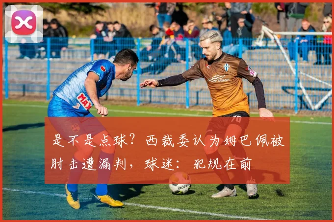 是不是点球？西裁委认为姆巴佩被肘击遭漏判，球迷：犯规在前