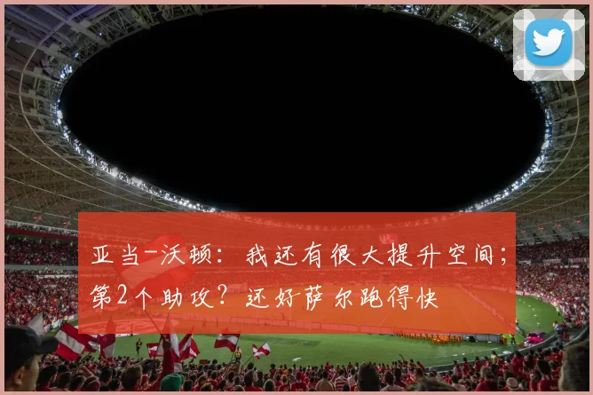 亚当-沃顿：我还有很大提升空间；第2个助攻？还好萨尔跑得快