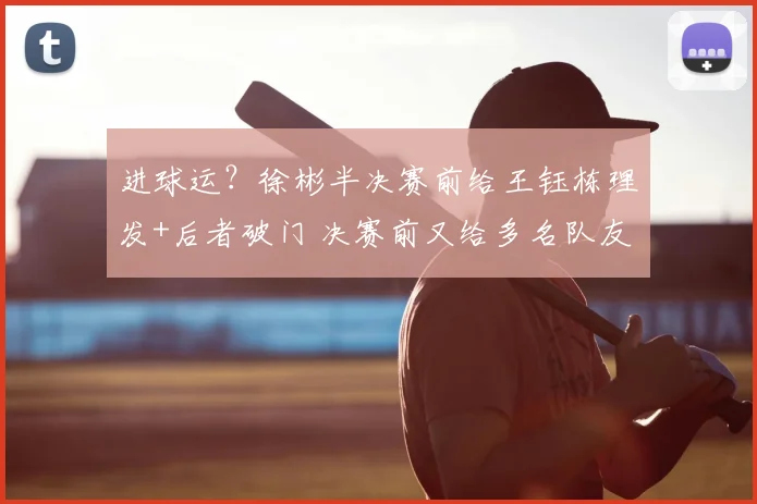 进球运?徐彬半决赛前给王钰栋理发+后者破门 决赛前又给多名队友理发