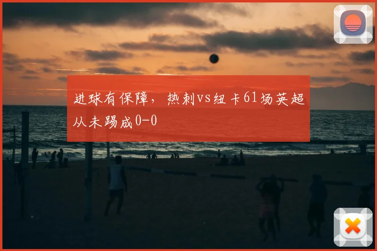 进球有保障,热刺vs纽卡61场英超从未踢成0-0
