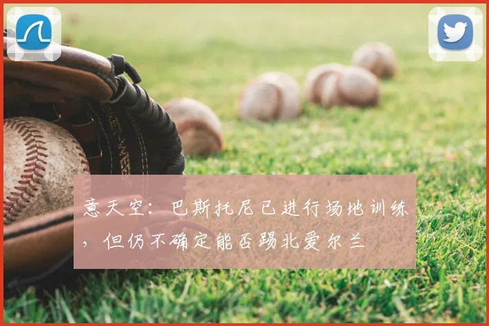 意天空:巴斯托尼已进行场地训练,但仍不确定能否踢北爱尔兰