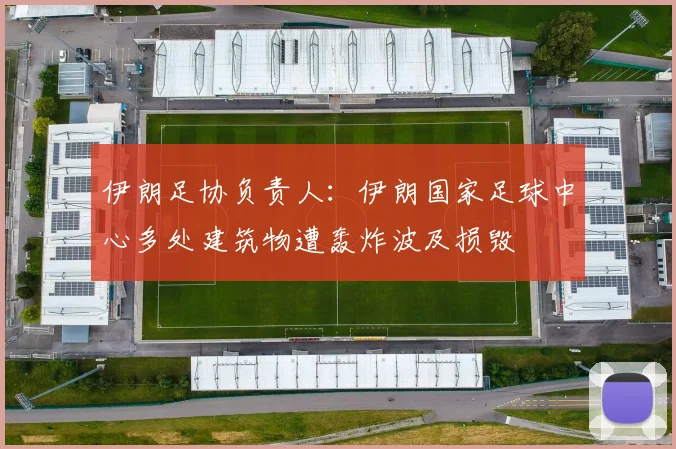 伊朗足协负责人：伊朗国家足球中心多处建筑物遭轰炸波及损毁