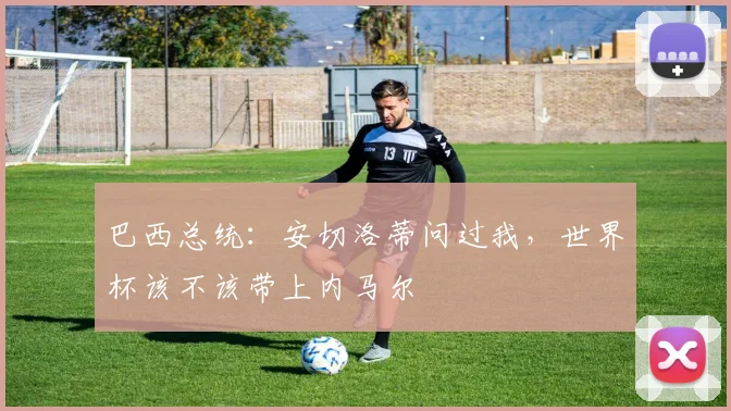 巴西总统:安切洛蒂问过我,世界杯该不该带上内马尔