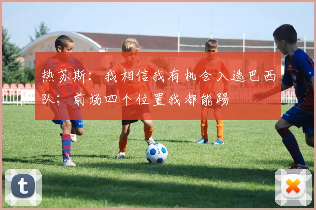 热苏斯：我相信我有机会入选巴西队；前场四个位置我都能踢