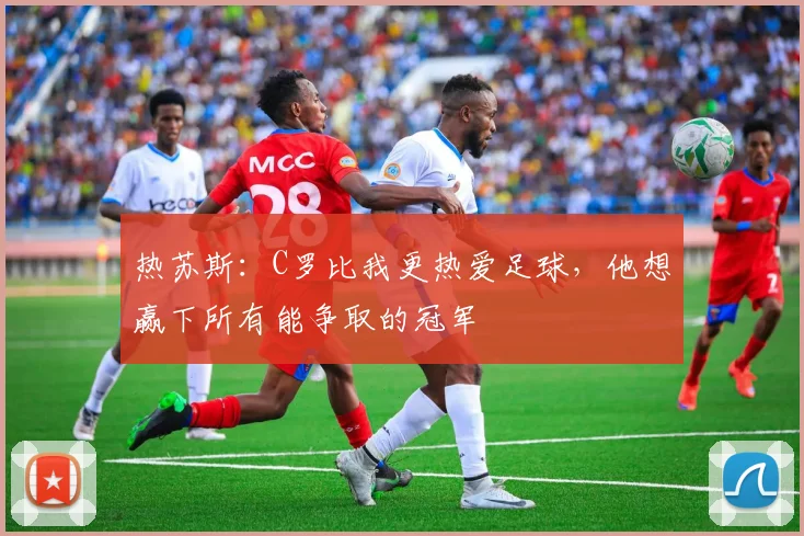 热苏斯：C罗比我更热爱足球，他想赢下所有能争取的冠军