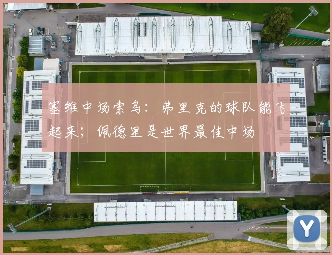 塞维中场索乌：弗里克的球队能飞起来；佩德里是世界最佳中场