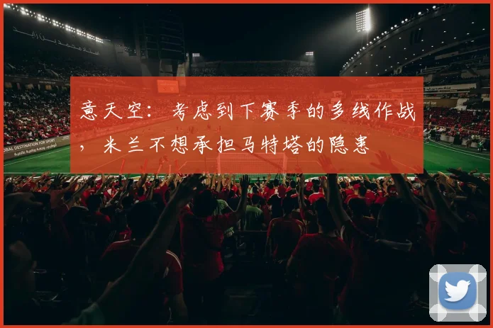 意天空：考虑到下赛季的多线作战，米兰不想承担马特塔的隐患
