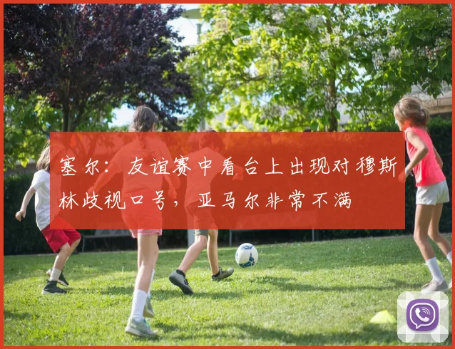 塞尔：友谊赛中看台上出现对穆斯林歧视口号，亚马尔非常不满