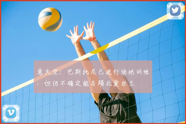 意天空：巴斯托尼已进行场地训练，但仍不确定能否踢北爱尔兰