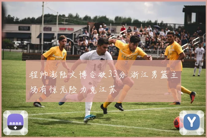 程帅澎陆文博合砍33分 浙江男篮主场有惊无险力克江苏