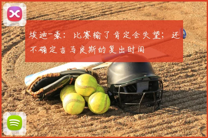 埃迪-豪:比赛输了肯定会失望;还不确定吉马良斯的复出时间