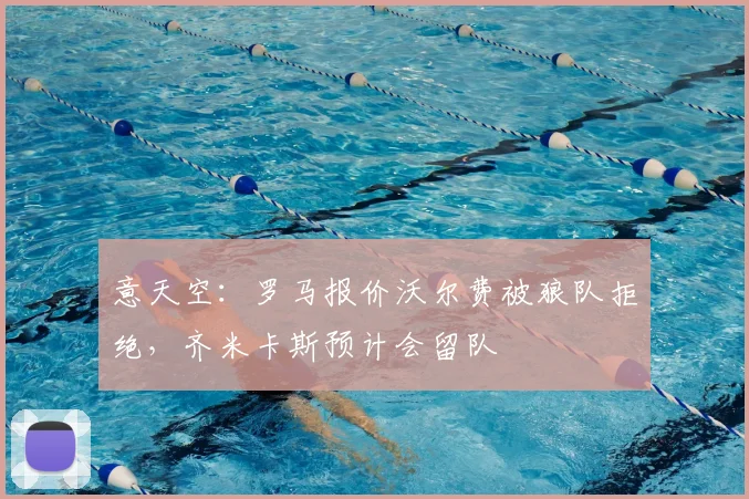 意天空：罗马报价沃尔费被狼队拒绝，齐米卡斯预计会留队