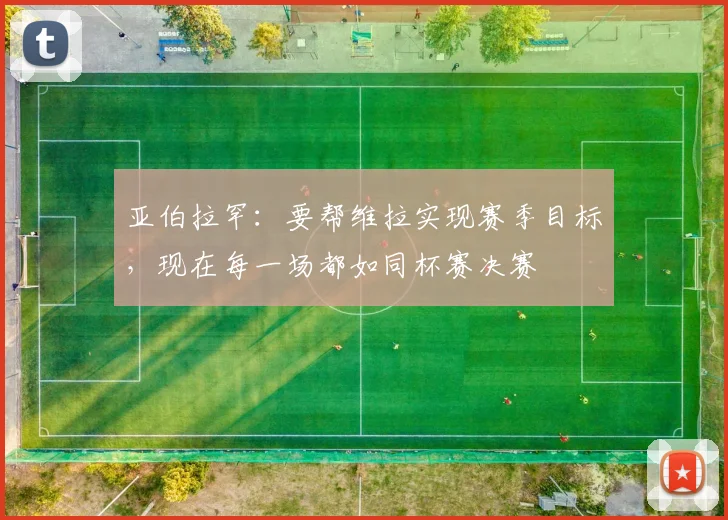 亚伯拉罕：要帮维拉实现赛季目标，现在每一场都如同杯赛决赛