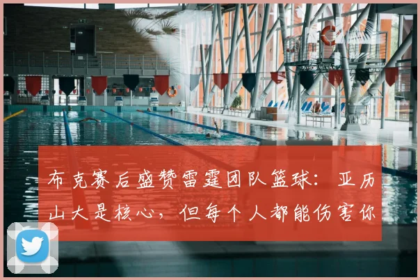 布克赛后盛赞雷霆团队篮球:亚历山大是核心,但每个人都能伤害你