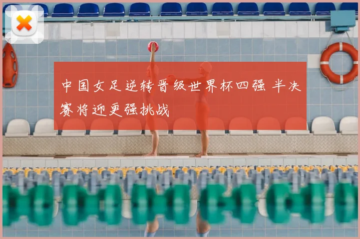 中国女足逆转晋级世界杯四强 半决赛将迎更强挑战