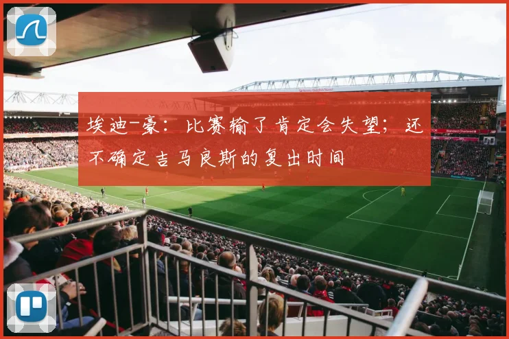 埃迪-豪:比赛输了肯定会失望;还不确定吉马良斯的复出时间