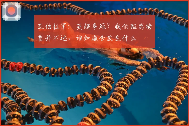 亚伯拉罕:英超争冠?我们距离榜首并不远,谁知道会发生什么