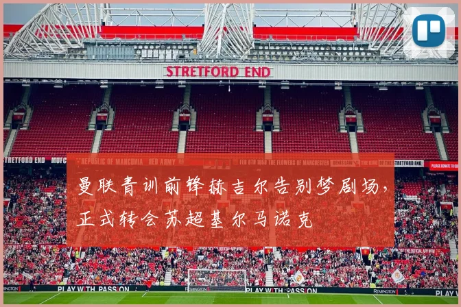曼联青训前锋赫吉尔告别梦剧场,正式转会苏超基尔马诺克