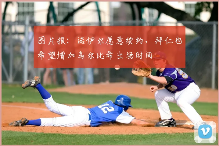 图片报：诺伊尔愿意续约，拜仁也希望增加乌尔比希出场时间