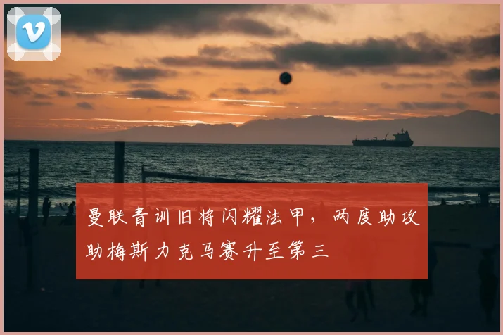 曼联青训旧将闪耀法甲，两度助攻助梅斯力克马赛升至第三