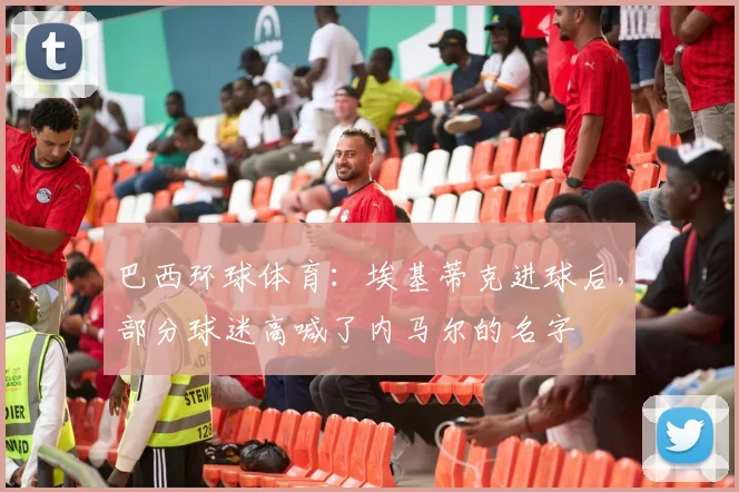 巴西环球体育：埃基蒂克进球后，部分球迷高喊了内马尔的名字