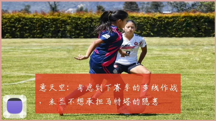 意天空：考虑到下赛季的多线作战，米兰不想承担马特塔的隐患