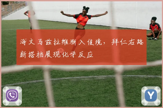 海文马兹拉维渐入佳境，拜仁右路新搭档展现化学反应
