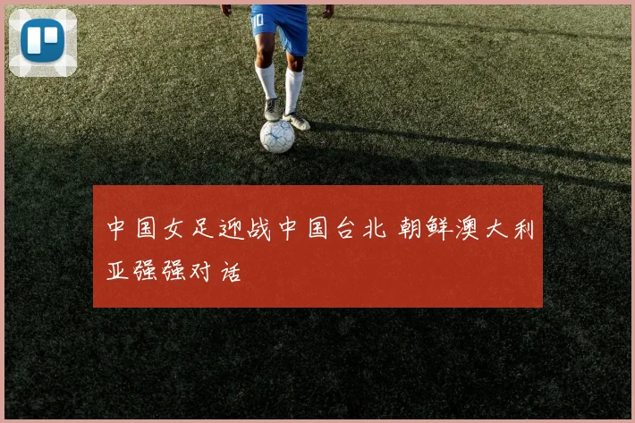 中国女足迎战中国台北 朝鲜澳大利亚强强对话