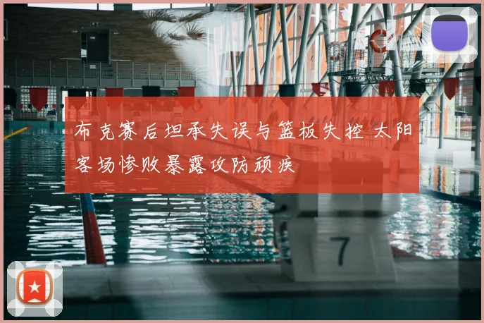 布克赛后坦承失误与篮板失控 太阳客场惨败暴露攻防顽疾