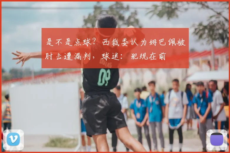 是不是点球？西裁委认为姆巴佩被肘击遭漏判，球迷：犯规在前