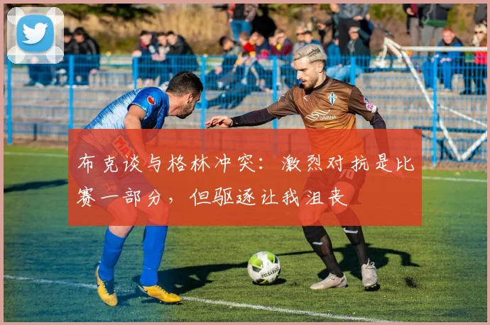 布克谈与格林冲突:激烈对抗是比赛一部分,但驱逐让我沮丧