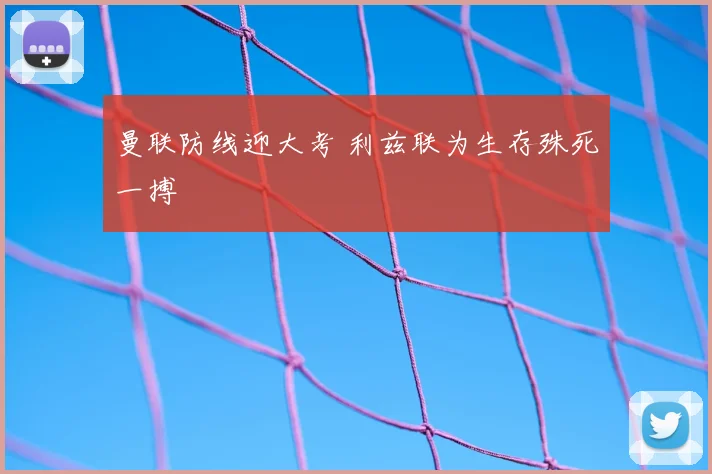 曼联防线迎大考 利兹联为生存殊死一搏