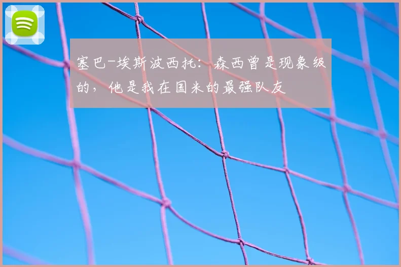 塞巴-埃斯波西托:森西曾是现象级的,他是我在国米的最强队友