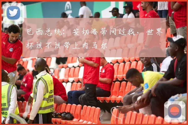 巴西总统：安切洛蒂问过我，世界杯该不该带上内马尔