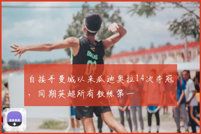 自接手曼城以来瓜迪奥拉14次夺冠,同期英超所有教练第一