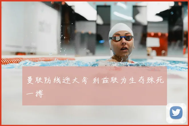 曼联防线迎大考 利兹联为生存殊死一搏