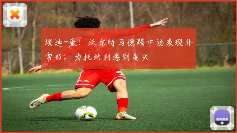 埃迪-豪：沃尔特马德踢中场表现非常好；为托纳利感到高兴
