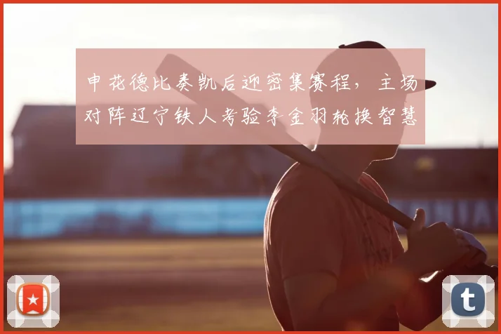 申花德比奏凯后迎密集赛程,主场对阵辽宁铁人考验李金羽轮换智慧