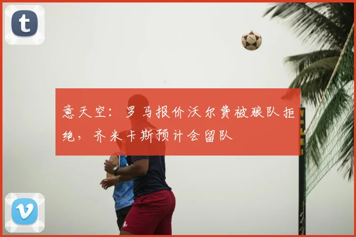 意天空：罗马报价沃尔费被狼队拒绝，齐米卡斯预计会留队