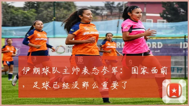 伊朗球队主帅表态参军:国家面前,足球已经没那么重要了