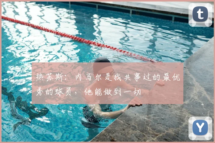 热苏斯：内马尔是我共事过的最优秀的球员，他能做到一切