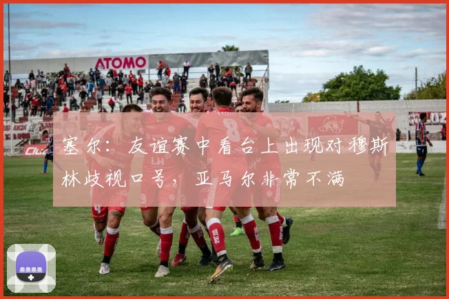 塞尔:友谊赛中看台上出现对穆斯林歧视口号,亚马尔非常不满