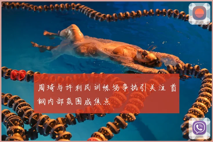 周琦与许利民训练场争执引关注 首钢内部氛围成焦点