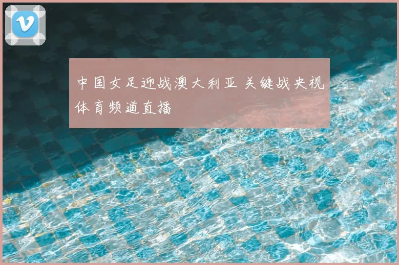 中国女足迎战澳大利亚 关键战央视体育频道直播