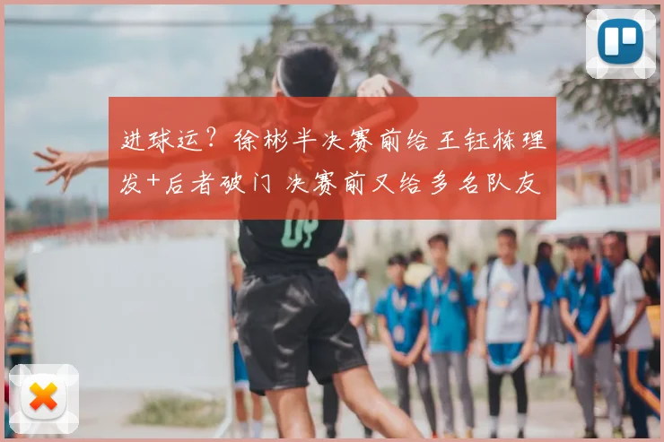进球运？徐彬半决赛前给王钰栋理发+后者破门 决赛前又给多名队友理发