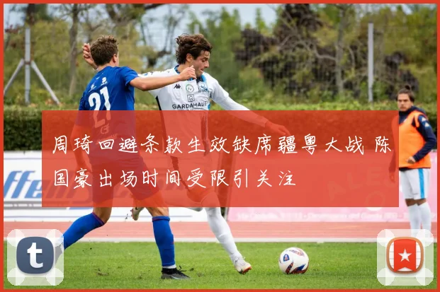 周琦回避条款生效缺席疆粤大战 陈国豪出场时间受限引关注