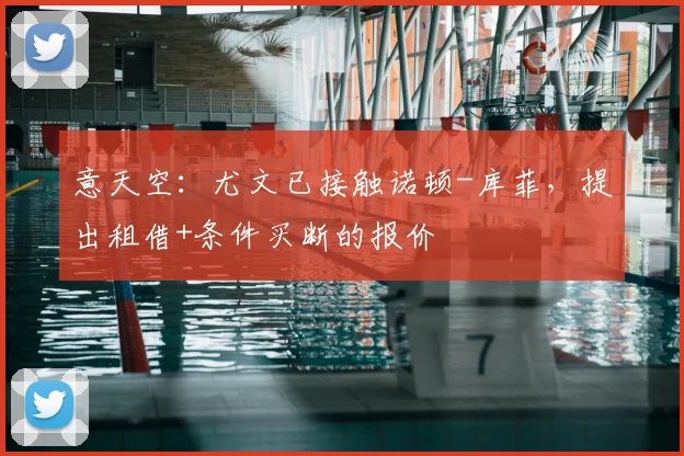 意天空：尤文已接触诺顿-库菲，提出租借+条件买断的报价
