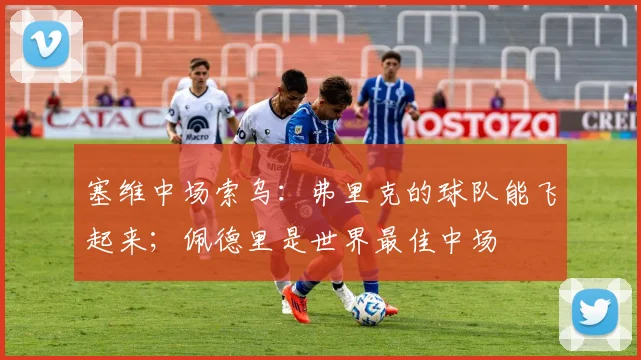 塞维中场索乌：弗里克的球队能飞起来；佩德里是世界最佳中场