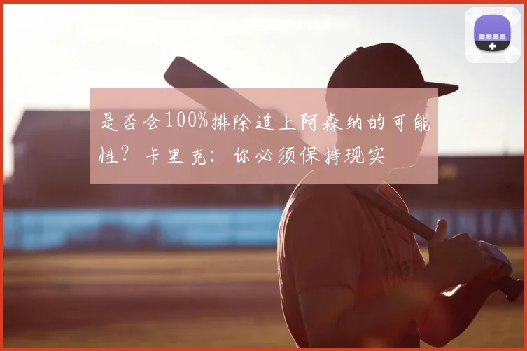 是否会100%排除追上阿森纳的可能性?卡里克:你必须保持现实