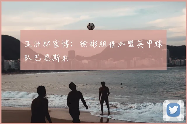 亚洲杯官博：徐彬租借加盟英甲球队巴恩斯利